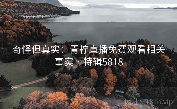 奇怪但真实：青柠直播免费观看相关事实 · 特辑5818