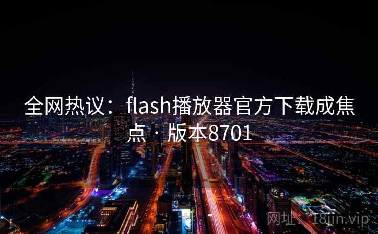 全网热议:flash播放器官方下载成焦点 · 版本8701 全网热议:flash播放器官方下载成焦点 · 版本8701