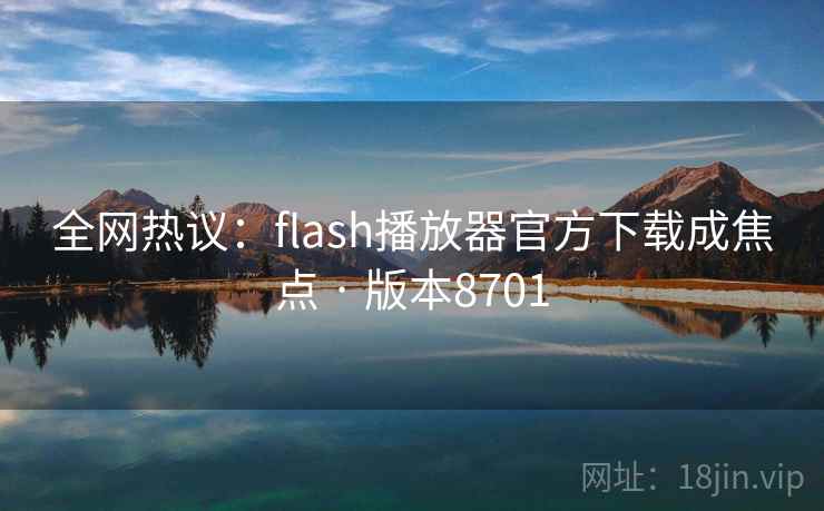 全网热议:flash播放器官方下载成焦点 · 版本8701 全网热议:flash播放器官方下载成焦点 · 版本8701