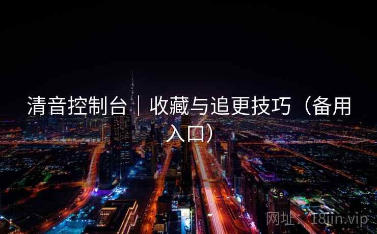 清音控制台｜收藏与追更技巧（备用入口）
