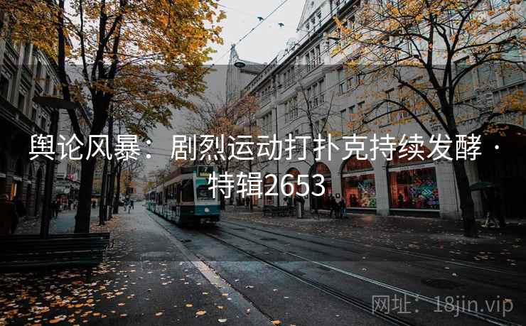 舆论风暴：剧烈运动打扑克持续发酵 · 特辑2653