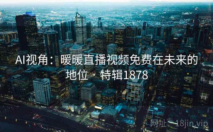 AI视角：暖暖直播视频免费在未来的地位 · 特辑1878