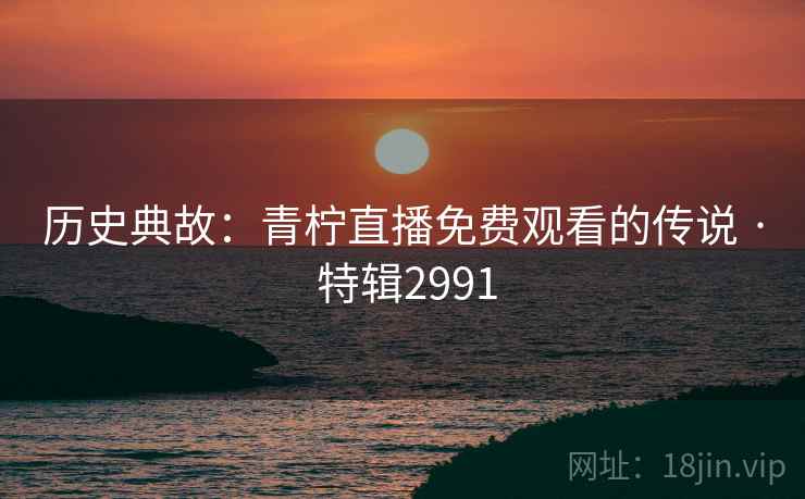 历史典故：青柠直播免费观看的传说 · 特辑2991