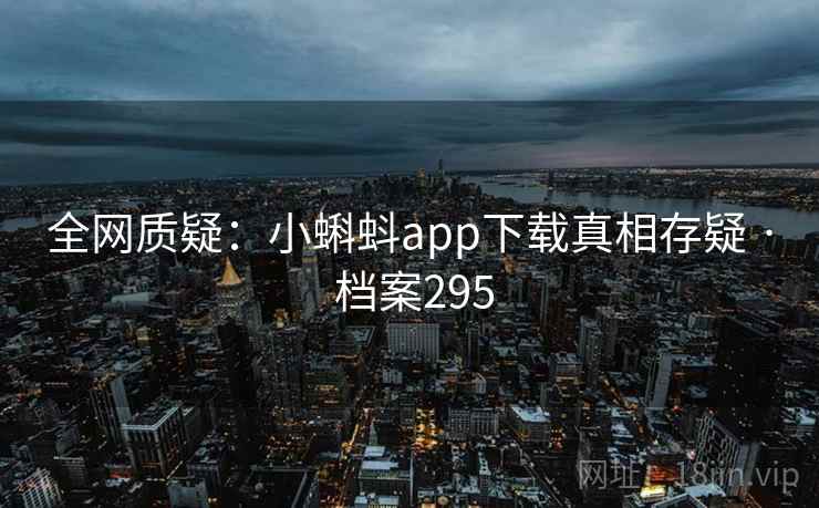 全网质疑：小蝌蚪app下载真相存疑 · 档案295