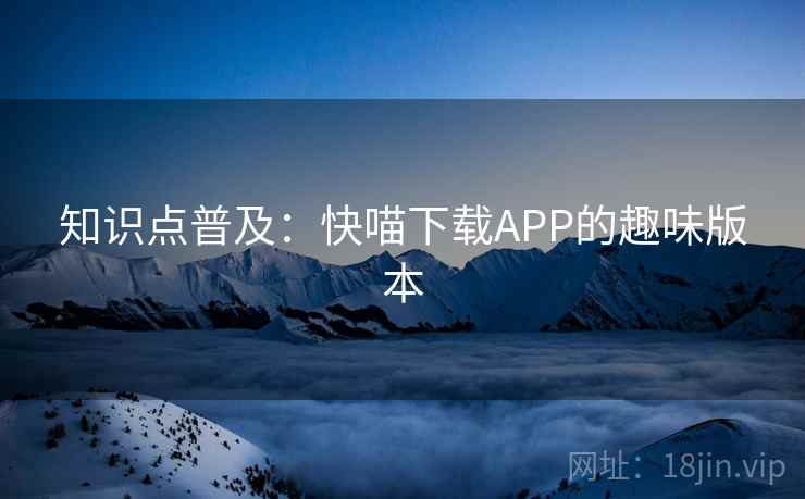 知识点普及：快喵下载APP的趣味版本