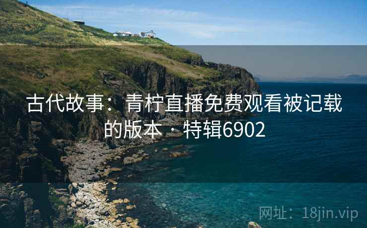 古代故事：青柠直播免费观看被记载的版本 · 特辑6902