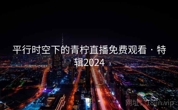 平行时空下的青柠直播免费观看 · 特辑2024