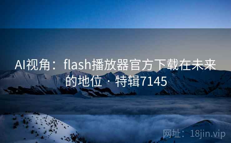 AI视角:flash播放器官方下载在未来的地位 · 特辑7145 AI视角:flash播放器官方下载在未来的地位 · 特辑7145