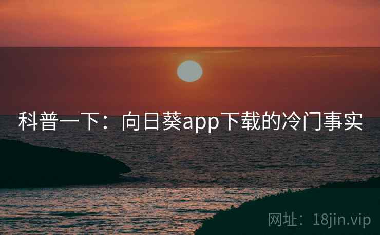 科普一下：向日葵app下载的冷门事实