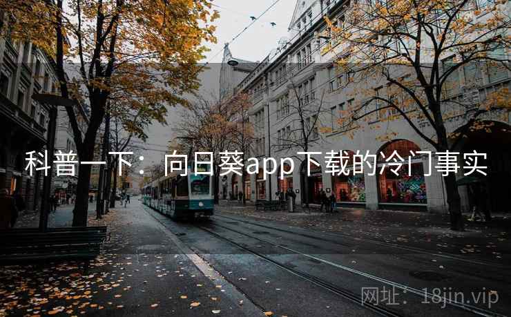 科普一下：向日葵app下载的冷门事实