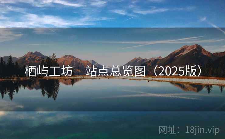 栖屿工坊|站点总览图(2025版) 栖屿工坊|站点总览图(2025版)
