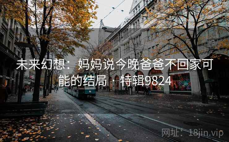 未来幻想：妈妈说今晚爸爸不回家可能的结局 · 特辑9824