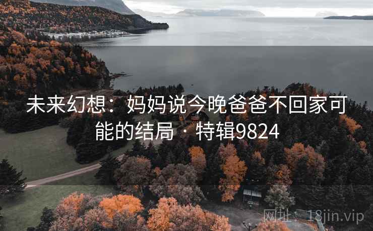 未来幻想：妈妈说今晚爸爸不回家可能的结局 · 特辑9824