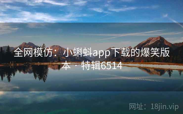全网模仿：小蝌蚪app下载的爆笑版本 · 特辑6514