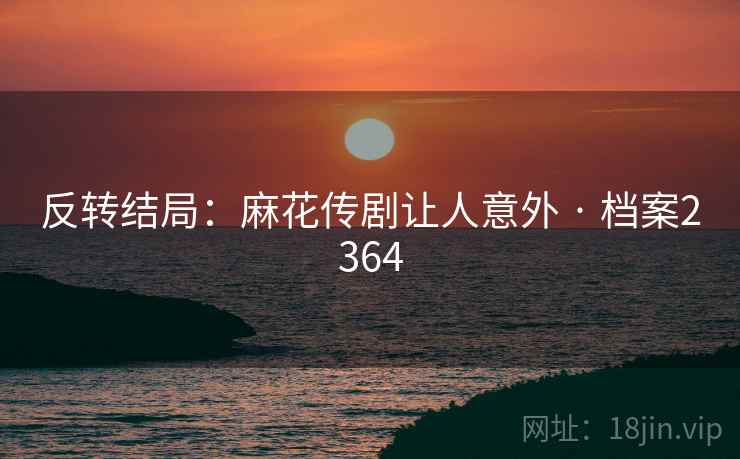 反转结局：麻花传剧让人意外 · 档案2364