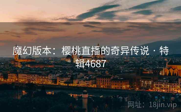 魔幻版本：樱桃直播的奇异传说 · 特辑4687