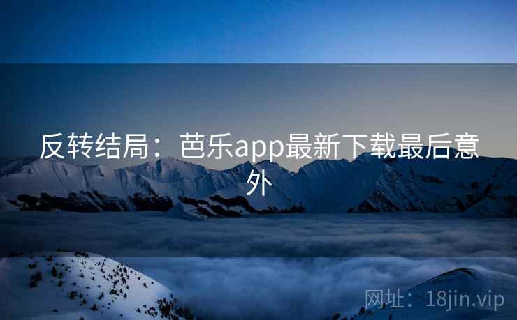 反转结局：芭乐app最新下载最后意外