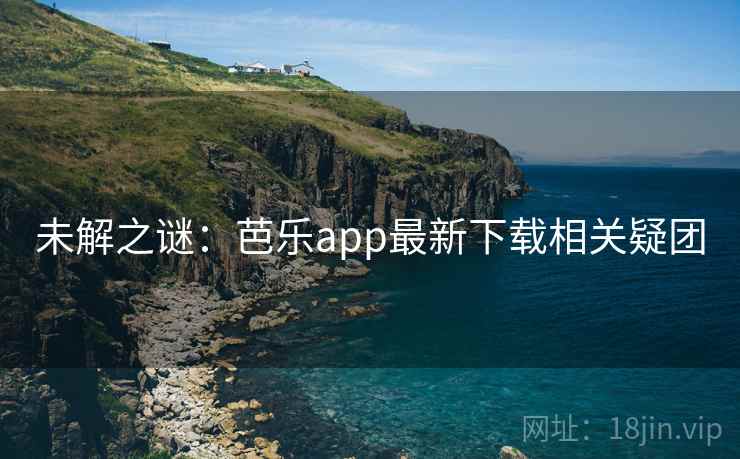 未解之谜：芭乐app最新下载相关疑团