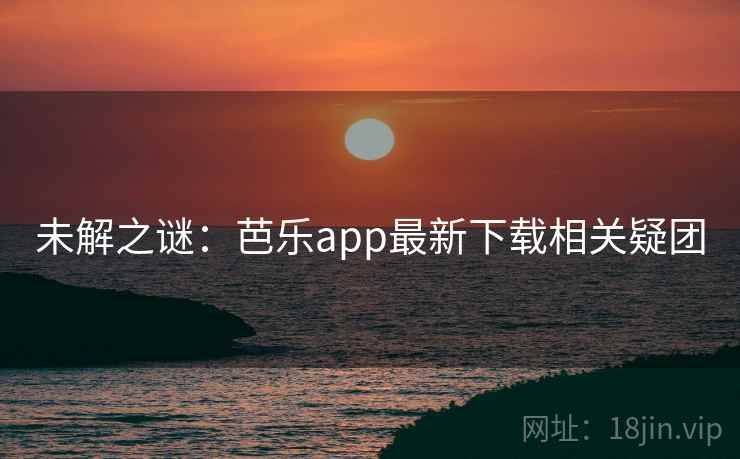 未解之谜：芭乐app最新下载相关疑团