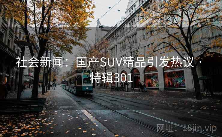 社会新闻：国产SUV精品引发热议 · 特辑301
