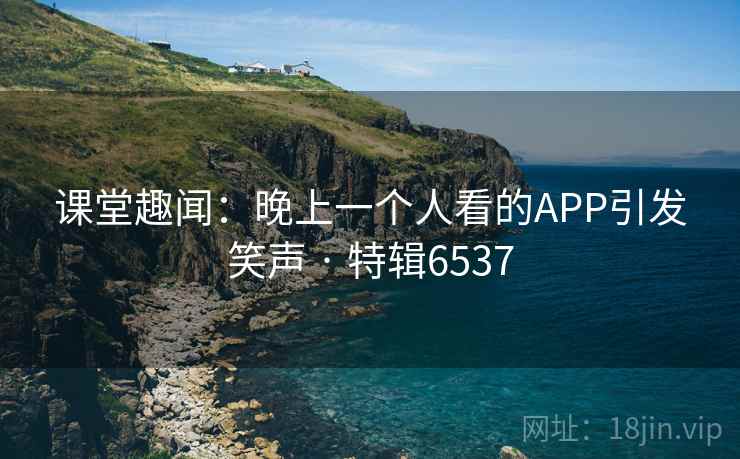 课堂趣闻：晚上一个人看的APP引发笑声 · 特辑6537