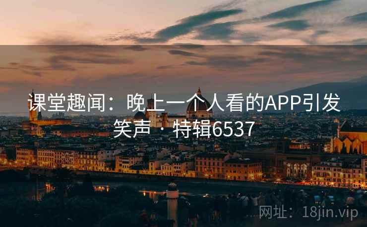 课堂趣闻：晚上一个人看的APP引发笑声 · 特辑6537
