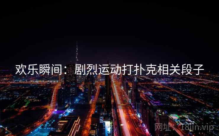 欢乐瞬间：剧烈运动打扑克相关段子