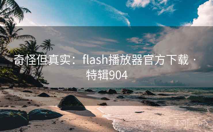 奇怪但真实：flash播放器官方下载 · 特辑904