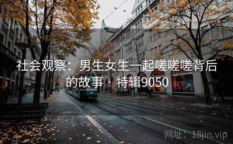 社会观察：男生女生一起嗟嗟嗟背后的故事 · 特辑9050