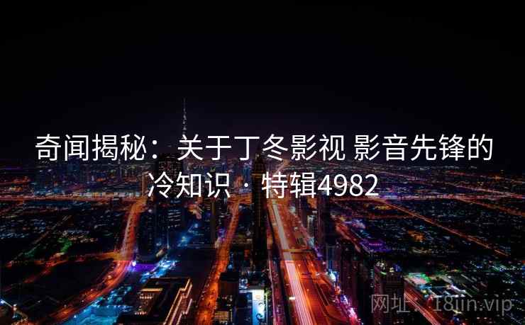 奇闻揭秘：关于丁冬影视 影音先锋的冷知识 · 特辑4982