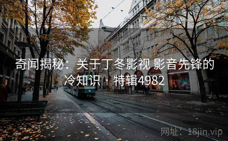 奇闻揭秘：关于丁冬影视 影音先锋的冷知识 · 特辑4982