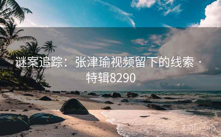 谜案追踪：张津瑜视频留下的线索 · 特辑8290