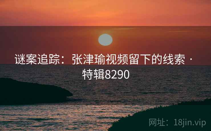 谜案追踪：张津瑜视频留下的线索 · 特辑8290