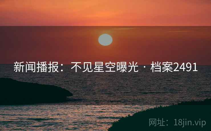 新闻播报：不见星空曝光 · 档案2491