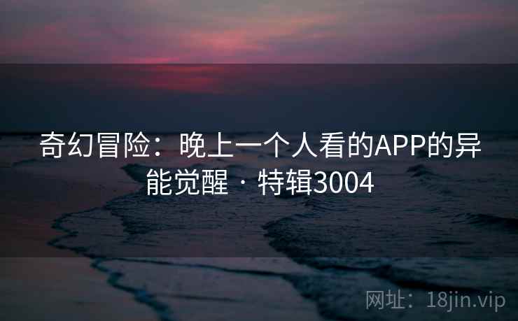 奇幻冒险：晚上一个人看的APP的异能觉醒 · 特辑3004