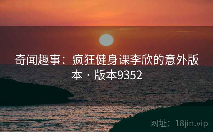 奇闻趣事：疯狂健身课李欣的意外版本 · 版本9352