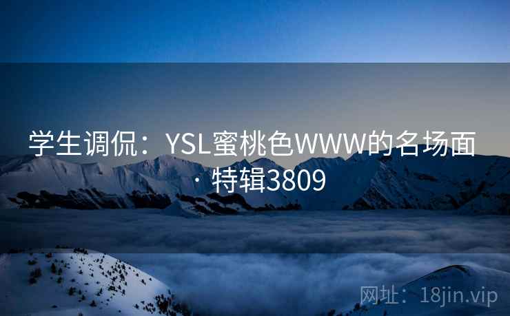 学生调侃：YSL蜜桃色WWW的名场面 · 特辑3809