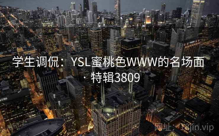 学生调侃：YSL蜜桃色WWW的名场面 · 特辑3809