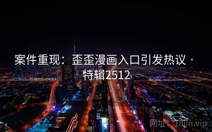 案件重现：歪歪漫画入口引发热议 · 特辑2512