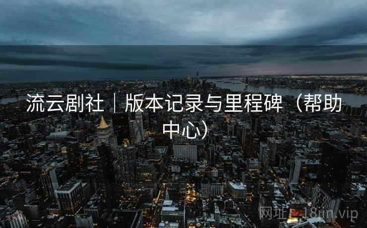 流云剧社｜版本记录与里程碑（帮助中心）