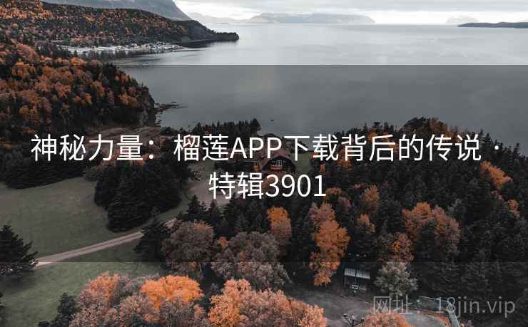 神秘力量:榴莲APP下载背后的传说 · 特辑3901 神秘力量:榴莲APP下载背后的传说 · 特辑3901