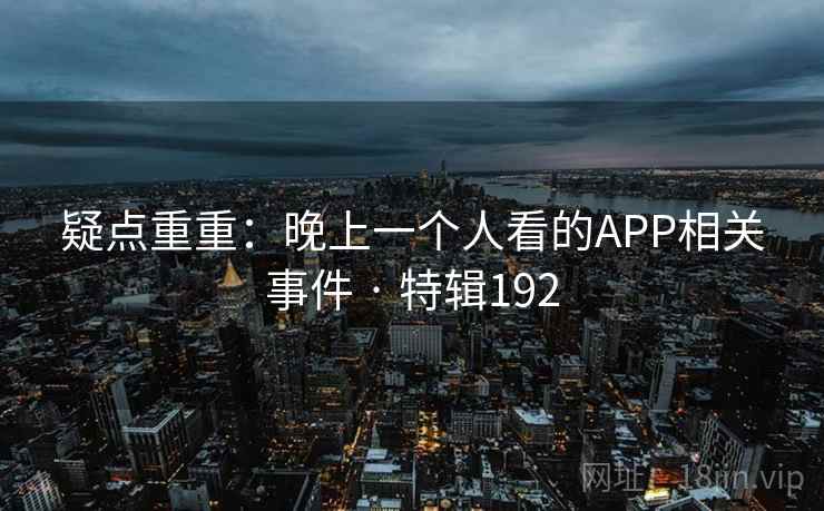 疑点重重：晚上一个人看的APP相关事件 · 特辑192