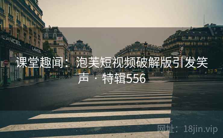 课堂趣闻：泡芙短视频破解版引发笑声 · 特辑556