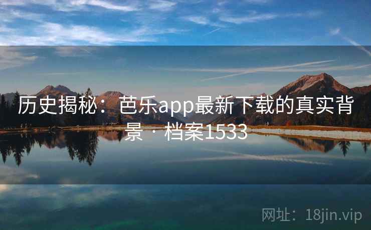 历史揭秘：芭乐app最新下载的真实背景 · 档案1533